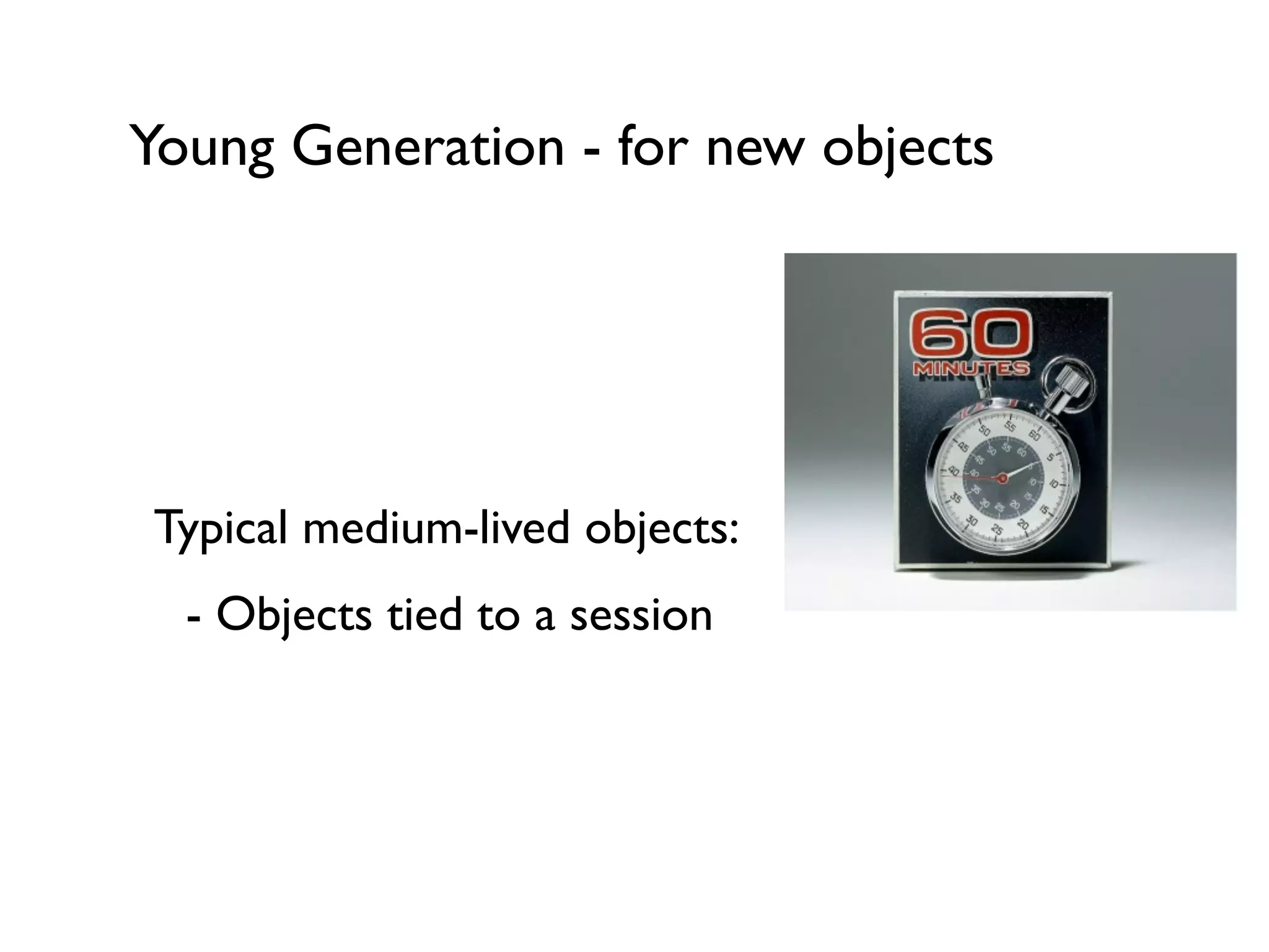 Young Generation - for new objects
!
!
Typical medium-lived objects:	

	

 - Objects tied to a session	

!
!
 