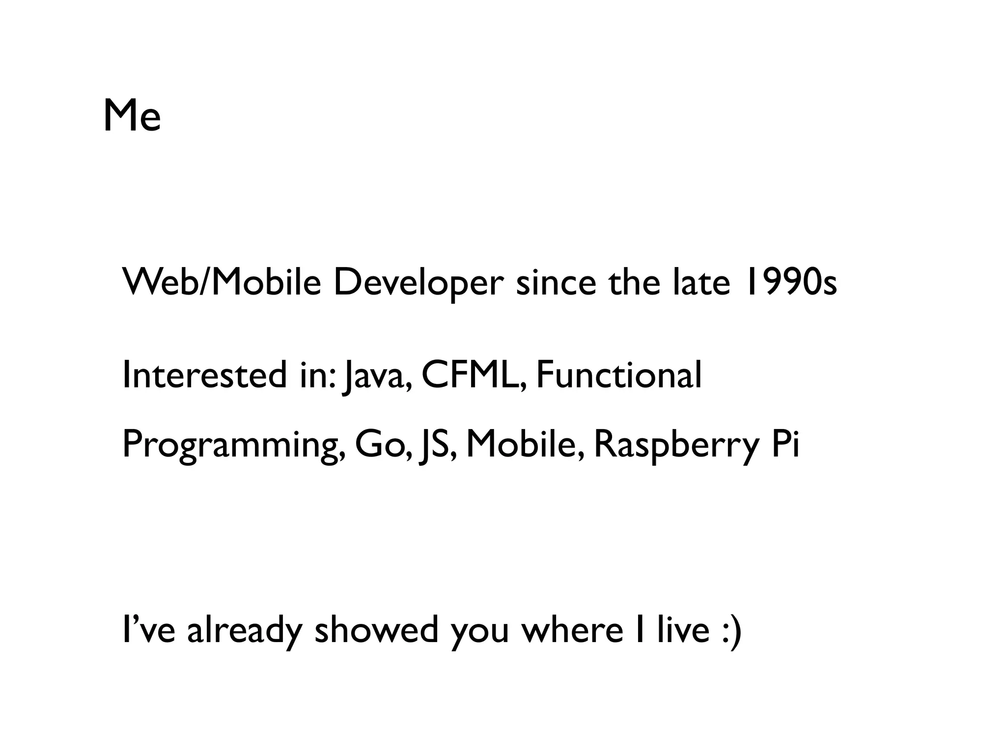Web/Mobile Developer since the late 1990s	

Interested in: Java, CFML, Functional
Programming, Go, JS, Mobile, Raspberry Pi	

!
I’ve already showed you where I live :)	

Me
 
