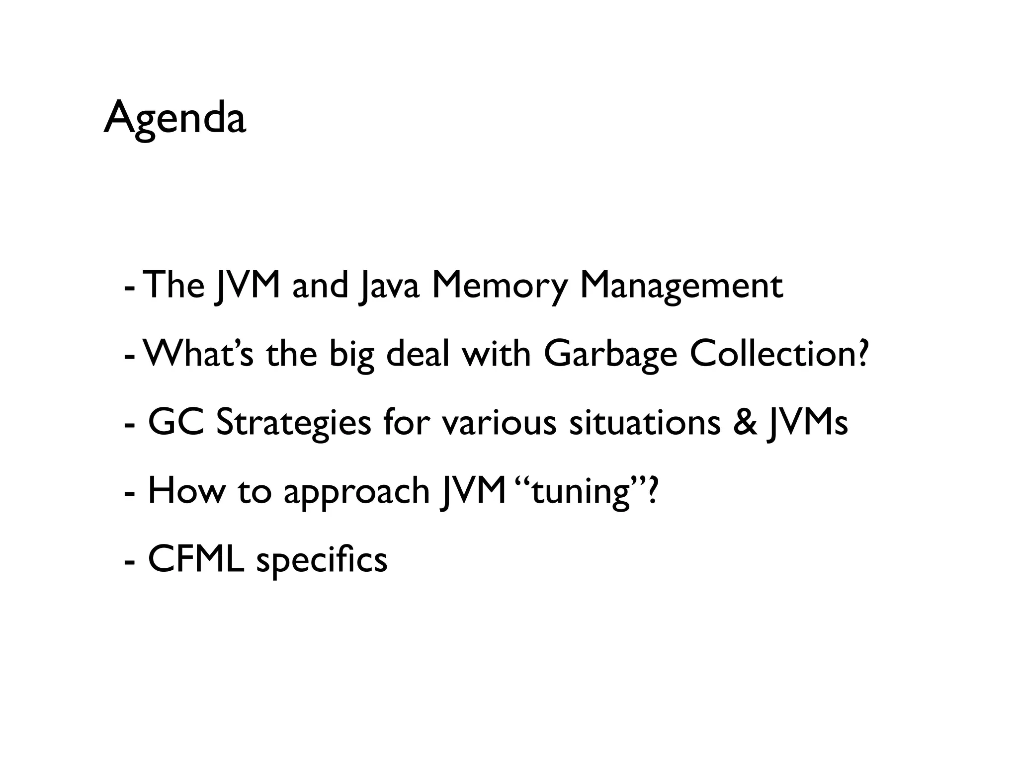 - The JVM and Java Memory Management 
- What’s the big deal with Garbage Collection? 
- GC Strategies for various situations & JVMs 
- How to approach JVM “tuning”? 
- CFML speciﬁcs 
Agenda
 