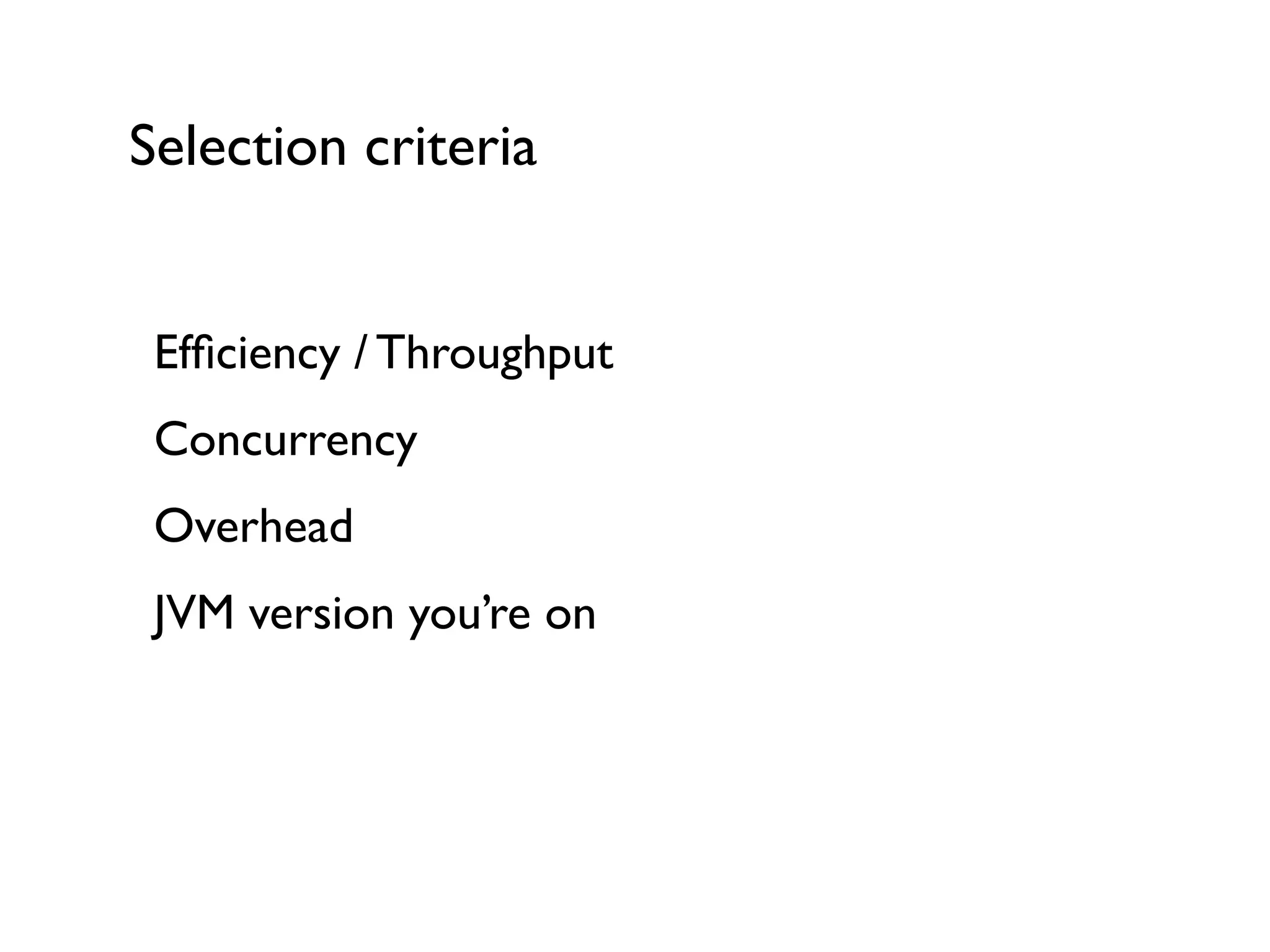 Selection criteria
Efﬁciency / Throughput	

Concurrency 	

Overhead	

JVM version you’re on	

!
 