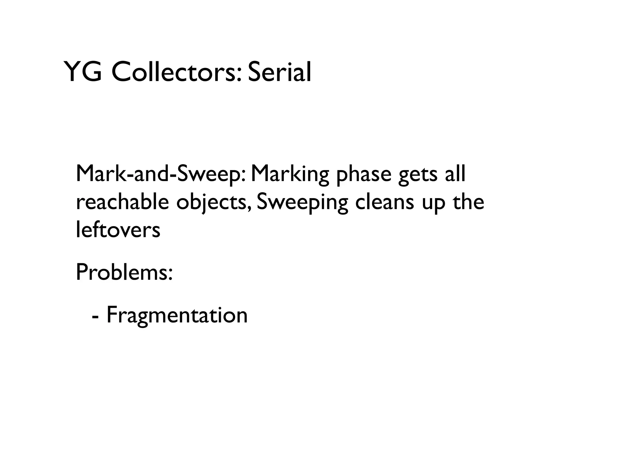YG Collectors: Serial
Mark-and-Sweep: Marking phase gets all
reachable objects, Sweeping cleans up the
leftovers	

Problems:	

	

 - Fragmentation
 