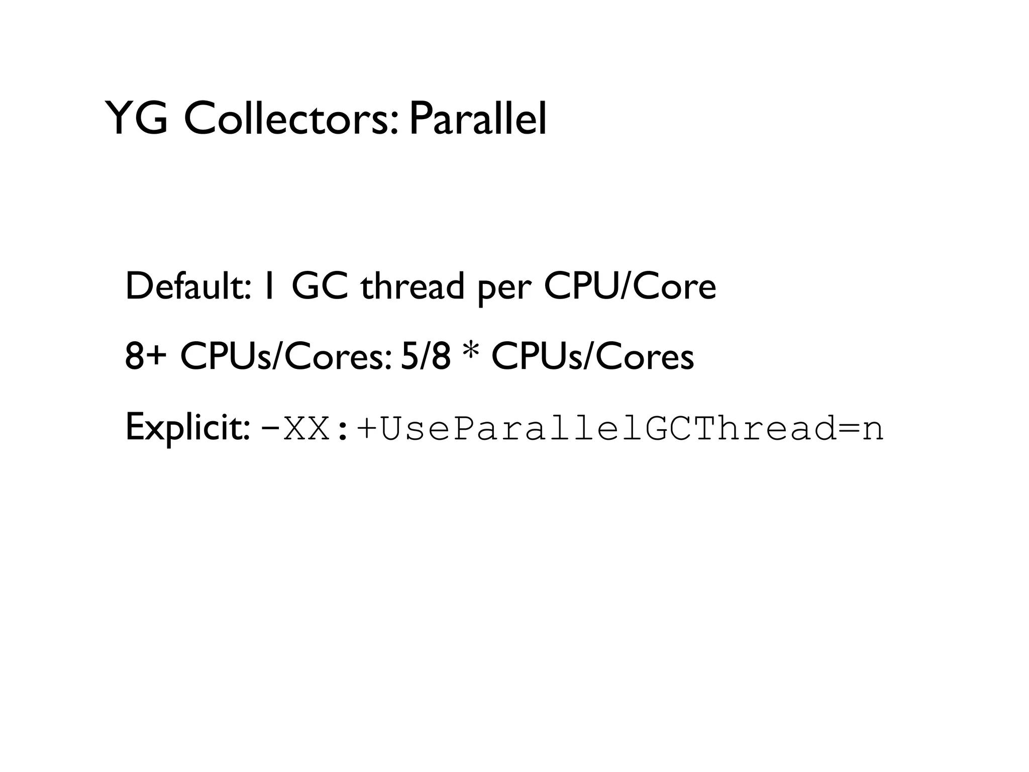 YG Collectors: Parallel
Default: 1 GC thread per CPU/Core	

8+ CPUs/Cores: 5/8 * CPUs/Cores	

Explicit: -XX:+UseParallelGCThread=n	

!
 