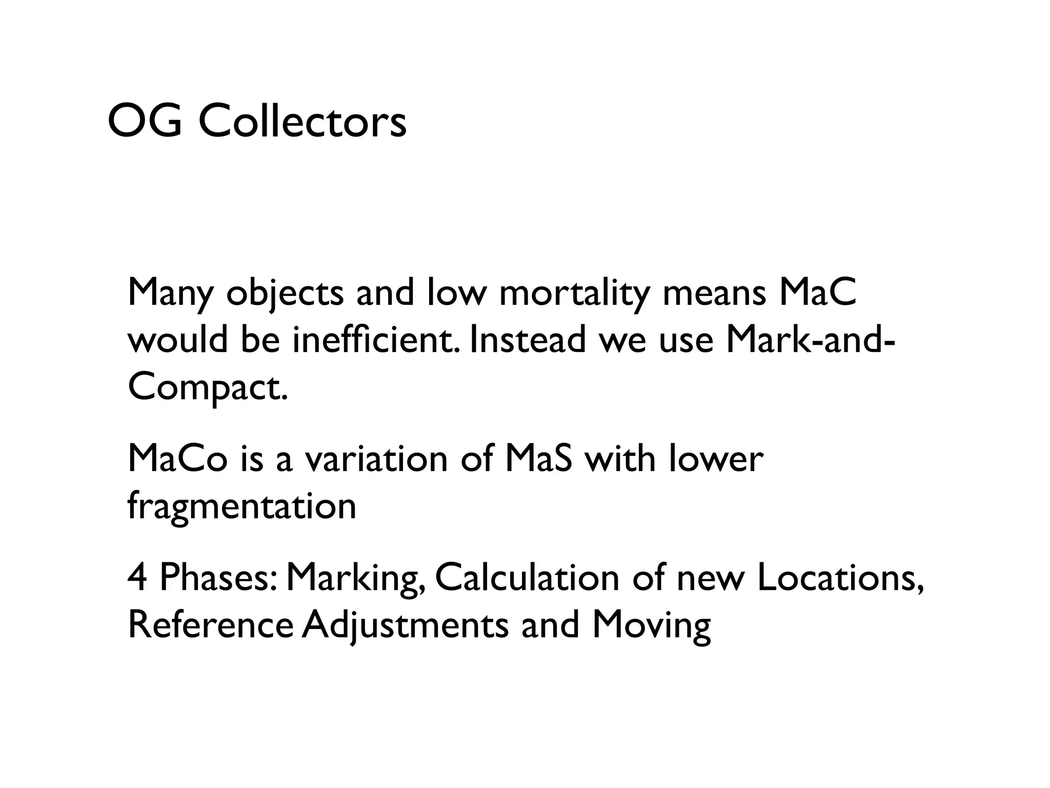 OG Collectors
Many objects and low mortality means MaC
would be inefﬁcient. Instead we use Mark-and-
Compact.	

MaCo is a variation of MaS with lower
fragmentation	

4 Phases: Marking, Calculation of new Locations,
Reference Adjustments and Moving	

!
 