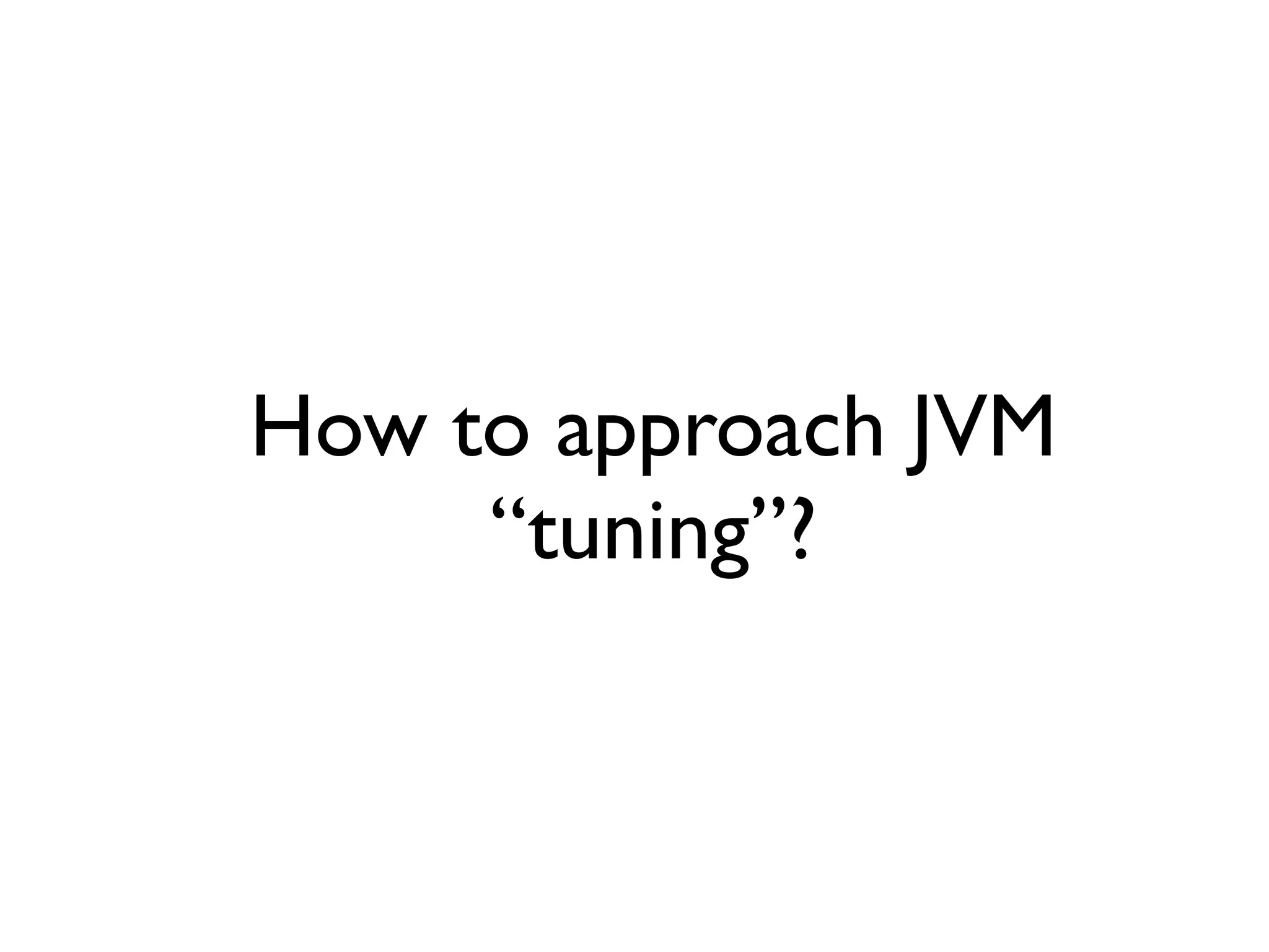 How to approach JVM
“tuning”?
 