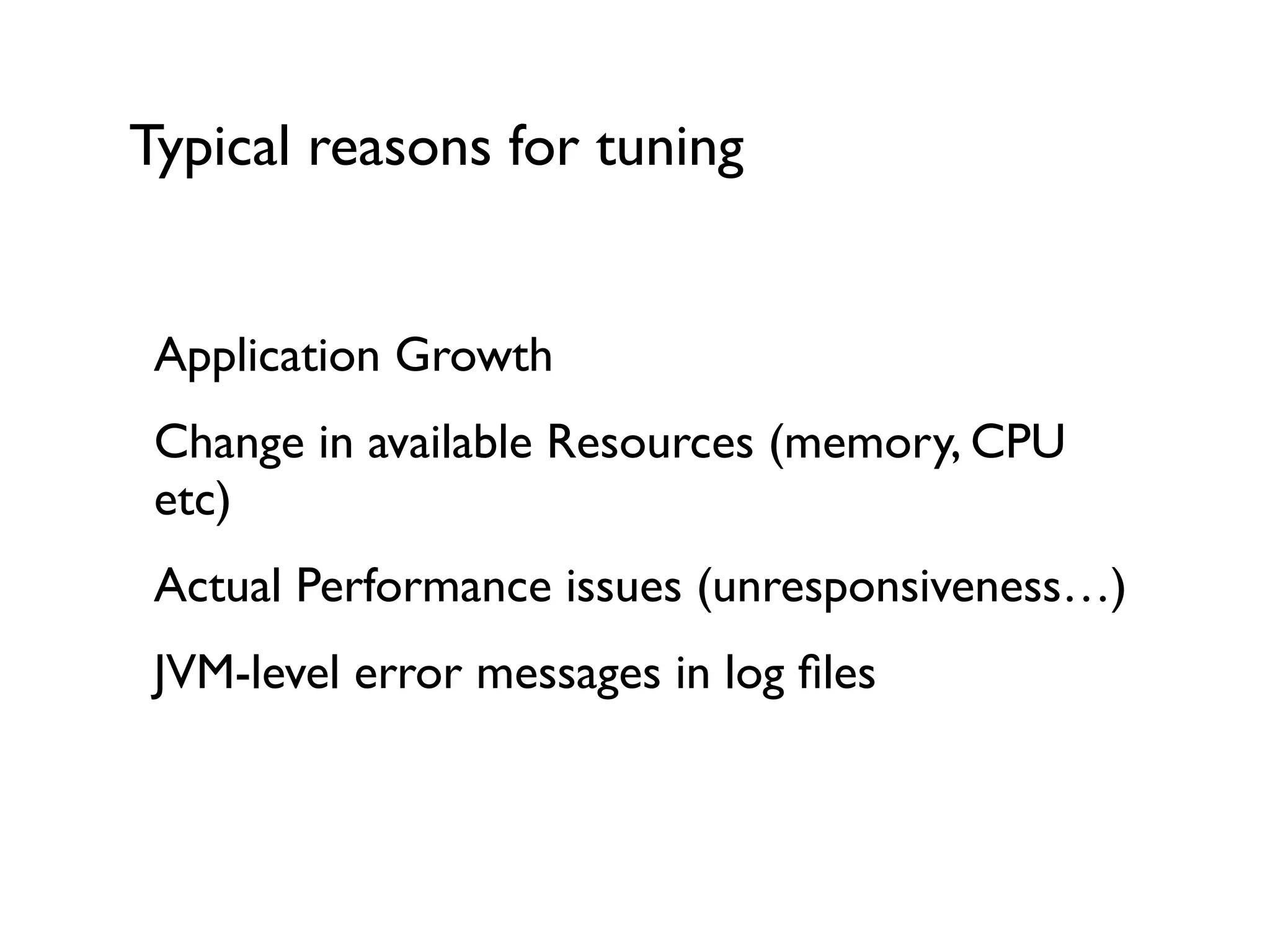 Typical reasons for tuning
Application Growth	

Change in available Resources (memory, CPU
etc)	

Actual Performance issues (unresponsiveness…)	

JVM-level error messages in log ﬁles
 