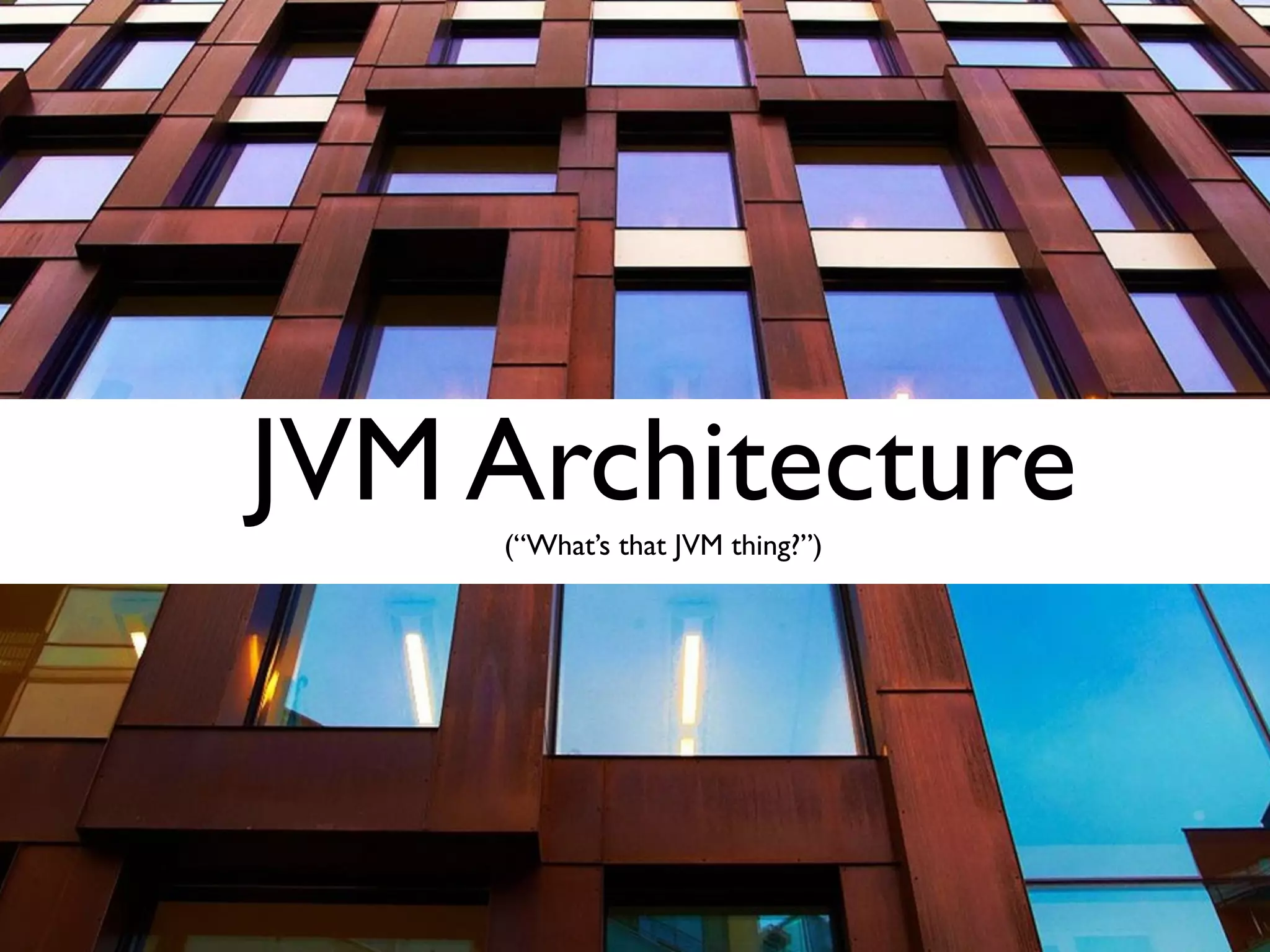 JVM Architecture  (“What’s that JVM thing?”)
 
