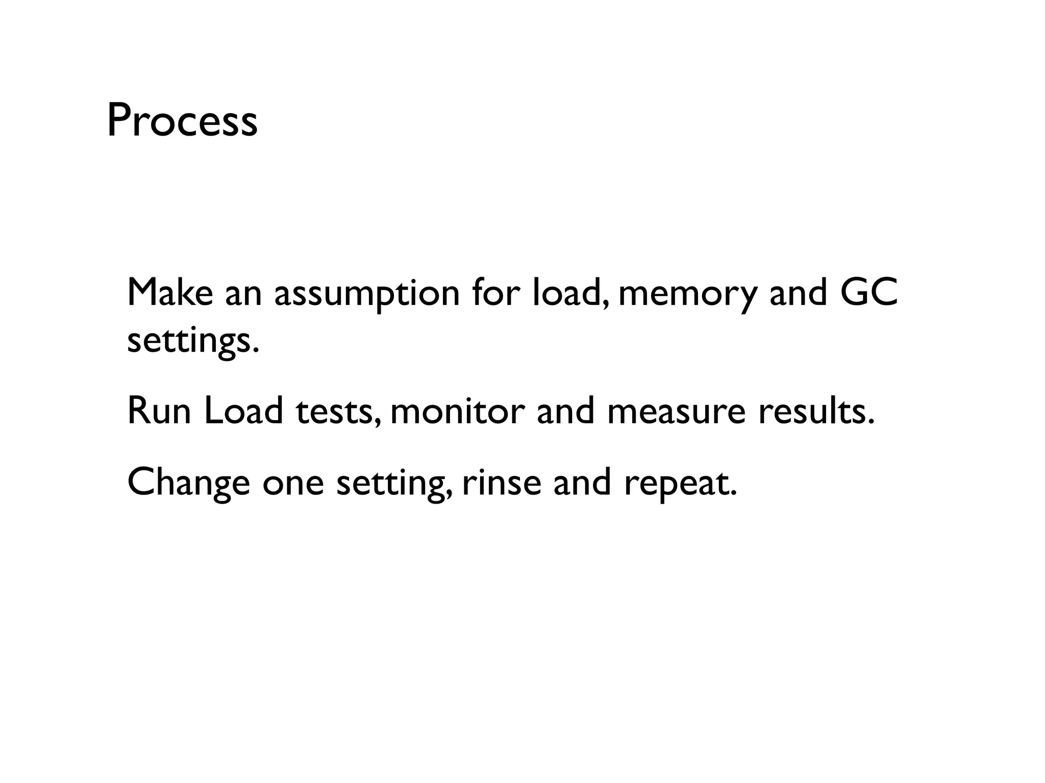 Process
Make an assumption for load, memory and GC
settings.	

Run Load tests, monitor and measure results.	

Change one setting, rinse and repeat.
 