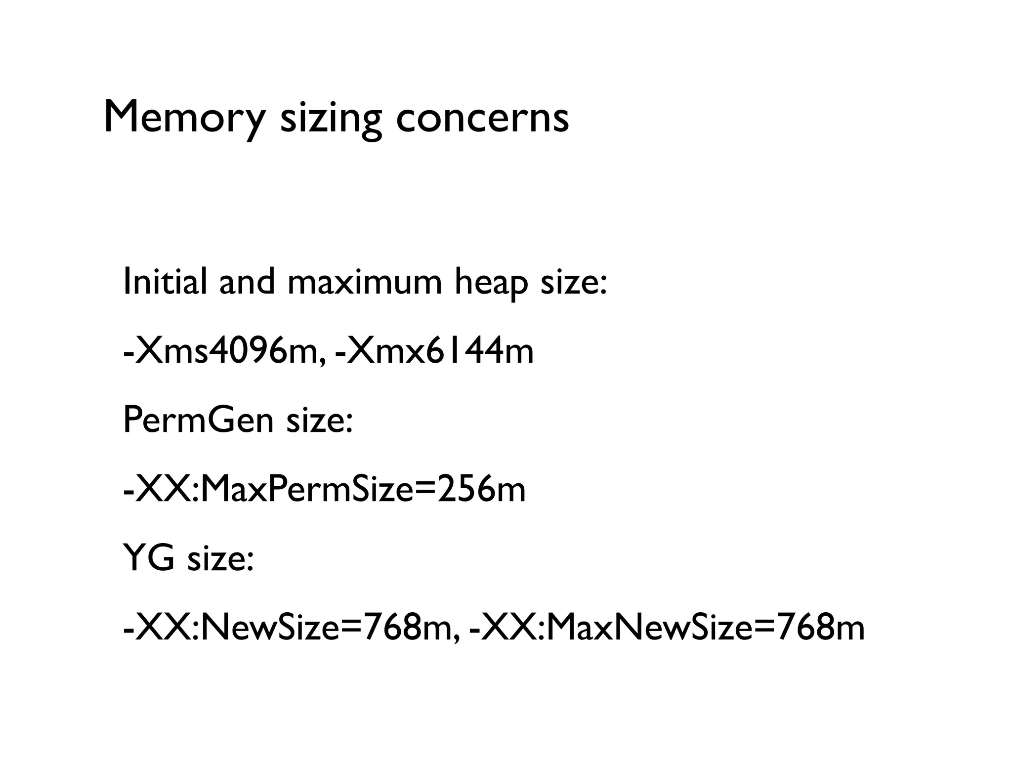 Memory sizing concerns
Initial and maximum heap size:	

-Xms4096m, -Xmx6144m	

PermGen size:	

-XX:MaxPermSize=256m	

YG size:	

-XX:NewSize=768m, -XX:MaxNewSize=768m
 