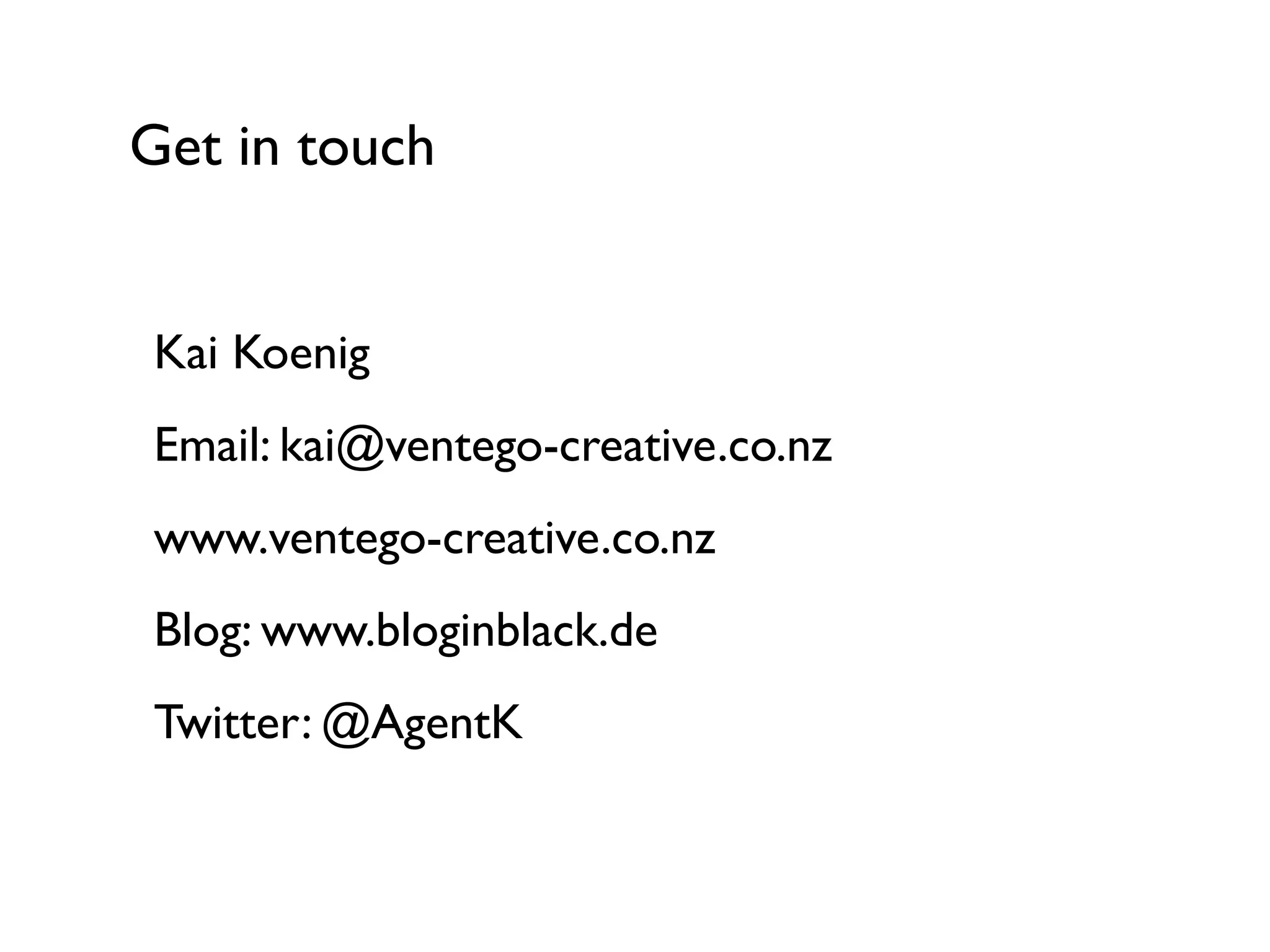 Get in touch
Kai Koenig	

Email: kai@ventego-creative.co.nz	

www.ventego-creative.co.nz	

Blog: www.bloginblack.de	

Twitter: @AgentK
 