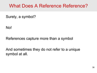 What Does A Reference Reference?
Surely, a symbol?
No!
References capture more than a symbol
And sometimes they do not refer to a unique
symbol at all.
38
 