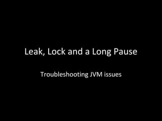 Leak, Lock and a Long Pause
Troubleshooting JVM issues
 