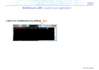 Multitenant JDK: Launch your application



■   Opt-in to multitenancy by adding –Xmt




                                                             © 2012 IBM Corporation
 