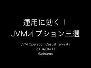 運用に効く！
JVMオプション三選
JVM Operation Casual Talks #1
2014/04/17
@oinume
 