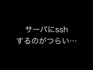 サーバにssh
するのがつらい…
 