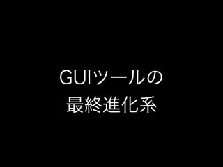 GUIツールの
最終進化系
 