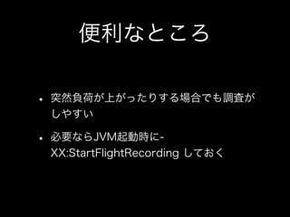 便利なところ
• 突然負荷が上がったりする場合でも調査が
しやすい
• 必要ならJVM起動時に-
XX:StartFlightRecording しておく
 