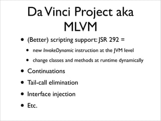 Da Vinci Project aka
        MLVM
• (Better) scripting support: JSR 292 =
  •   new InvokeDynamic instruction at the JVM l...