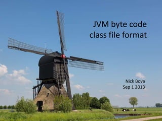 JVM byte code
class file format

Nick Bova
Sep 1 2013

 