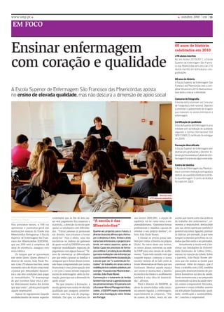 EM FOCO
www.ump.pt outubro 2010 vm 15
Ensinar enfermagem
com coração e qualidade
A Escola Superior de Enfermagem São Francisco das Misericórdias aposta
no ensino de elevada qualidade, mas não descura a dimensão de apoio social
Quanto aos projectos para o futuro, o
directordaescolaafirmouqueaforma-
ção à distância é deles. Embora ainda
numa fase embrionária, o projecto pre-
tende, em outros aspectos, apoiar as
Santas Casas nos processos de forma-
çãocontínua.Comatençãoaosdesafios
que estas instituições vão enfrentar por
causadoenvelhecimentodapopulação,
a escola quer ser “o sustentáculo for-
mativo” do trabalho em áreas como a
reabilitaçãoeoscuidadospaliativos,por
exemplo.“AescolaédasMisericórdias”,
concluiu João Paulo Nunes.
A prevenção e o tratamento de feridas
tambémirãomarcaraagendadaescola
nospróximostempos. Emparceriacom
aEuropeanWoundManagementAsso-
ciation, a ESESFM espera brevemente
iniciar uma investigação sobre feridas
em Portugal.
“A escola é das
Misericórdias”Nos próximos meses, o VM vai
apresentar o panorama geral das
instituições anexas da União das
Misericórdias Portuguesas. A Escola
Superior de Enfermagem São Fran-
cisco das Misericórdias (ESESFM),
que em 2010 está a completar, 60
anos de existência, inaugura esta
nova rubrica.
Os tempos que se aproximam
não serão fáceis. Quem afirma é o
director da escola, João Paulo Nu-
nes. Com 270 alunos inscritos, neste
momento cerca de 30 por cento estão
a passar por dificuldades financei-
ras e não têm condições para pagar
as mensalidades. “O desemprego
de que ouvimos falar está a afec-
tar directamente muitos dos jovens
que aqui estão”, afirma preocupado
aquele responsável.
Apesar do regulamento daquele
estabelecimento de ensino superior
Bethania Pagin
contemplar que ao fim de dois me-
ses sem pagamento fica suspensa a
matrícula, a direcção da escola quer
apoiar os estudantes com dificulda-
des. “Várias pessoas já pensaram
em desistir, mas estamos a tentar
ajudá-las”. Para o efeito, uma das
iniciativas no âmbito do gabinete
de apoio social da ESESFM tem sido
negociar modalidades especiais de
pagamento com alguns bancos. “Te-
mos de minimizar as dificuldades
por que estão a passar as famílias e
assegurar que o futuro desses jovens
não fique comprometido por razões
financeiras e essa preocupação tem
a ver com a nossa missão enquanto
escola de enfermagem: além da for-
mação, preocupa-nos a dimensão do
apoio social”.
No que respeita à formação, a
escola aposta num ensino de elevada
qualidade que assegure, posterior-
mente, uma boa taxa de emprega-
bilidade. Daí que, na abertura do
ano lectivo 2010/2011, a oração de
sapiência vai ter como tema o em-
preendedorismo. “Queremos formar
profissionais e cidadãos capazes de
orientar o seu próprio destino”, re-
feriu João Paulo Nunes.
E formar os jovens passa tam-
bém por contar a história da própria
União. No início deste ano lectivo,
os novos alunos estiveram na sede
da UMP para uma sessão de acolhi-
mento. “Fazia todo sentido visto que
naquele espaço começou a nossa
escola e mesmo ali ao lado estão as
Irmãs Missionárias de Maria que nos
fundaram. Mostrar aquele espaço
aos jovens é mostra-lhes a história
da escola e da União e o acolhimento
também é uma obra de misericór-
dia”, afirmou.
Para o director da ESESFM, as
obras de misericórdias estão intrin-
secamente ligadas à enfermagem,
especialmente as corporais. “Dar
de comer, de beber, vestir etc são
acções que fazem parte das práticas
de trabalho dos enfermeiros”, co-
mentou o responsável, destacando
que nas obras espirituais também é
possível encontrar ligações, perdoar
as injúrias, por exemplo, já que nem
sempre os doentes percebem os cui-
dados que lhes estão a ser prestados.
Actualmente a escola está a fun-
cionar nas instalações da Universi-
dade Autónoma de Lisboa (UAL),
mesmo no coração da cidade. Sobre
a parceria, João Paulo Nunes afir-
mou que são muitas as razões para
continuar. Além do espaço, que é
bom, o trabalho com a UAL também
passa pelo desenvolvimento de pro-
jectos formativos na área da saúde.
Neste momento está a ser preparado
um mestrado na área da saúde men-
tal, contou o responsável. Em suma,
queremos o nosso trabalho assente
em três pilares fundamentais: quali-
dade, certificação e sustentabilida-
de”, concluiu o responsável.
Escola tem
270 alunos inscritos
270 alunos inscritos
No ano lectivo 2010/2011, a Escola
Superior de Enfermagem São Francis-
co das Misericórdias tem cerca de 270
alunos inscritos em licenciatura e pós-
graduações.
60 anos de história
A Escola Superior de Enfermagem São
Francisco das Misericórdias está a com-
pletar60anosem2010.Diversasinicia-
tivas estão a marcar a efeméride.
Concurso de fotografia
A escola está a promover um Concurso
de Fotografia a nível nacional. Objectivo
é promover o aparecimento de imagens
que traduzam os valores intrínsecos à
enfermagem.
Certificação de qualidade
AEscolaSuperiordeEnfermageméuma
entidade com acreditação de qualidade
segundo a norma internacional ISO
9001/2000. O certificado foi entregue
em 2009.
Formação diversificada
A Escola Superior de Enfermagem tem
diversas pós-graduações a decorrer. In-
tervençãoHumanitáriaeCatástrofeeEn-
fermagemForensesãoalgunsexemplos.
Centro de bioética
A Escola de Enfermagem das Misericór-
dias é a primeira instituição portuguesa a
dedicar-seaquestõesbioéticasnoâmbi-
to da enfermagem. O centro de bioética
foi criado em 2005.
60 anos de história
celebrados em 2010
 