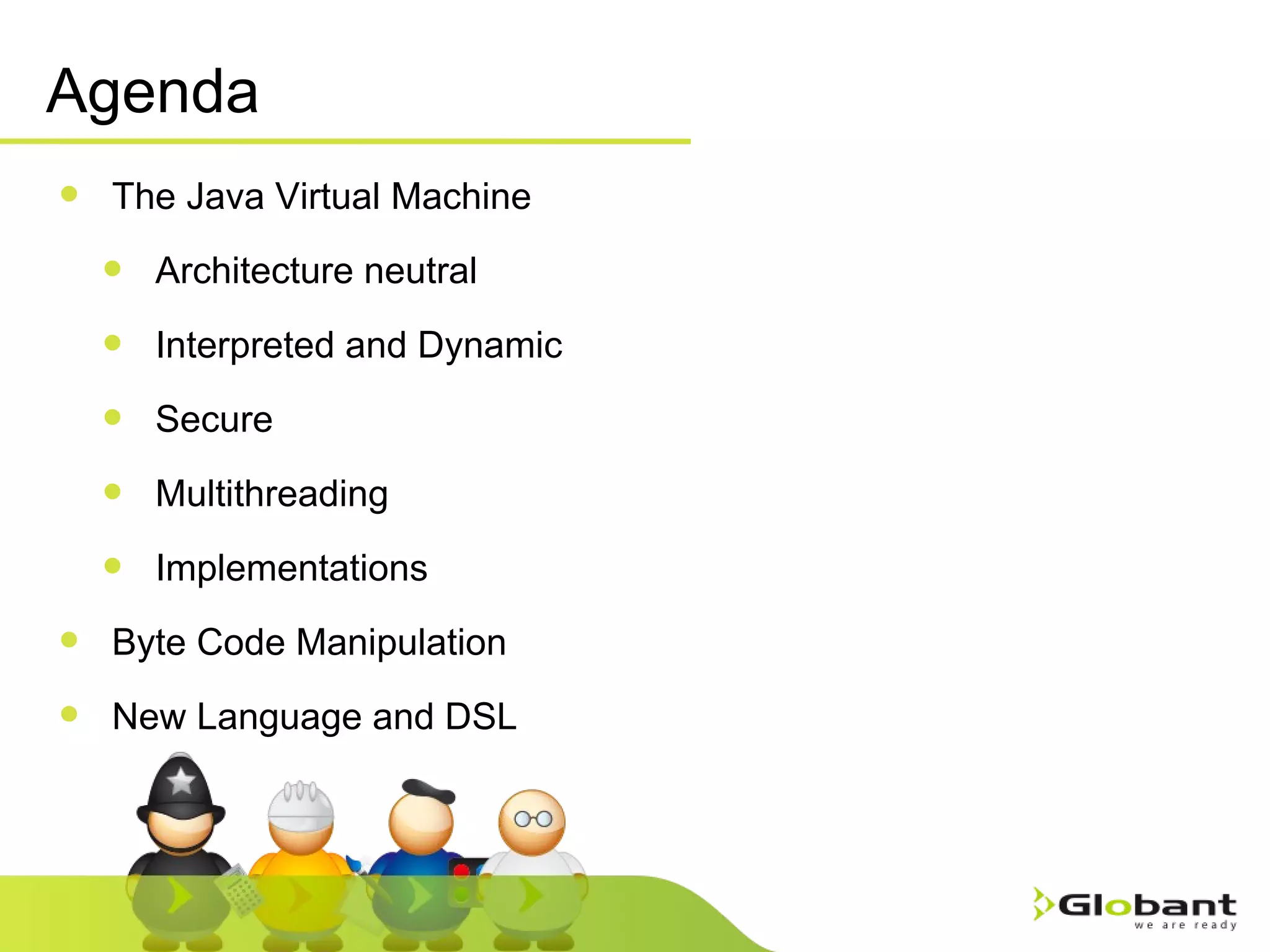 Agenda The Java Virtual Machine Architecture neutral Interpreted and Dynamic Secure Multithreading Implementations Byte Code Manipulation New Language and DSL 