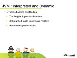JVM : Interpreted and Dynamic Dynamic Loading and Binding The Fragile Superclass Problem Solving the Fragile Superclass Problem Run-time Representations 