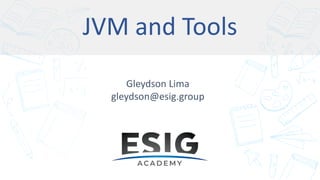 JVM and Tools
Gleydson Lima
gleydson@esig.group
 