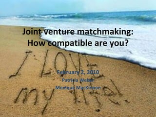 Joint venture matchmaking: How compatible are you? February 2, 2010 Patricia Weber Monique MacKinnon 