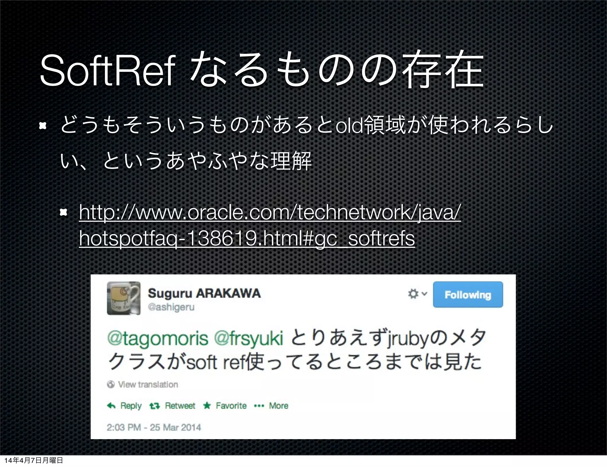 SoftRef なるものの存在
どうもそういうものがあるとold領域が使われるらし
い、というあやふやな理解
http://www.oracle.com/technetwork/java/
hotspotfaq-138619.html#gc_softrefs
14年4月7日月曜日
 