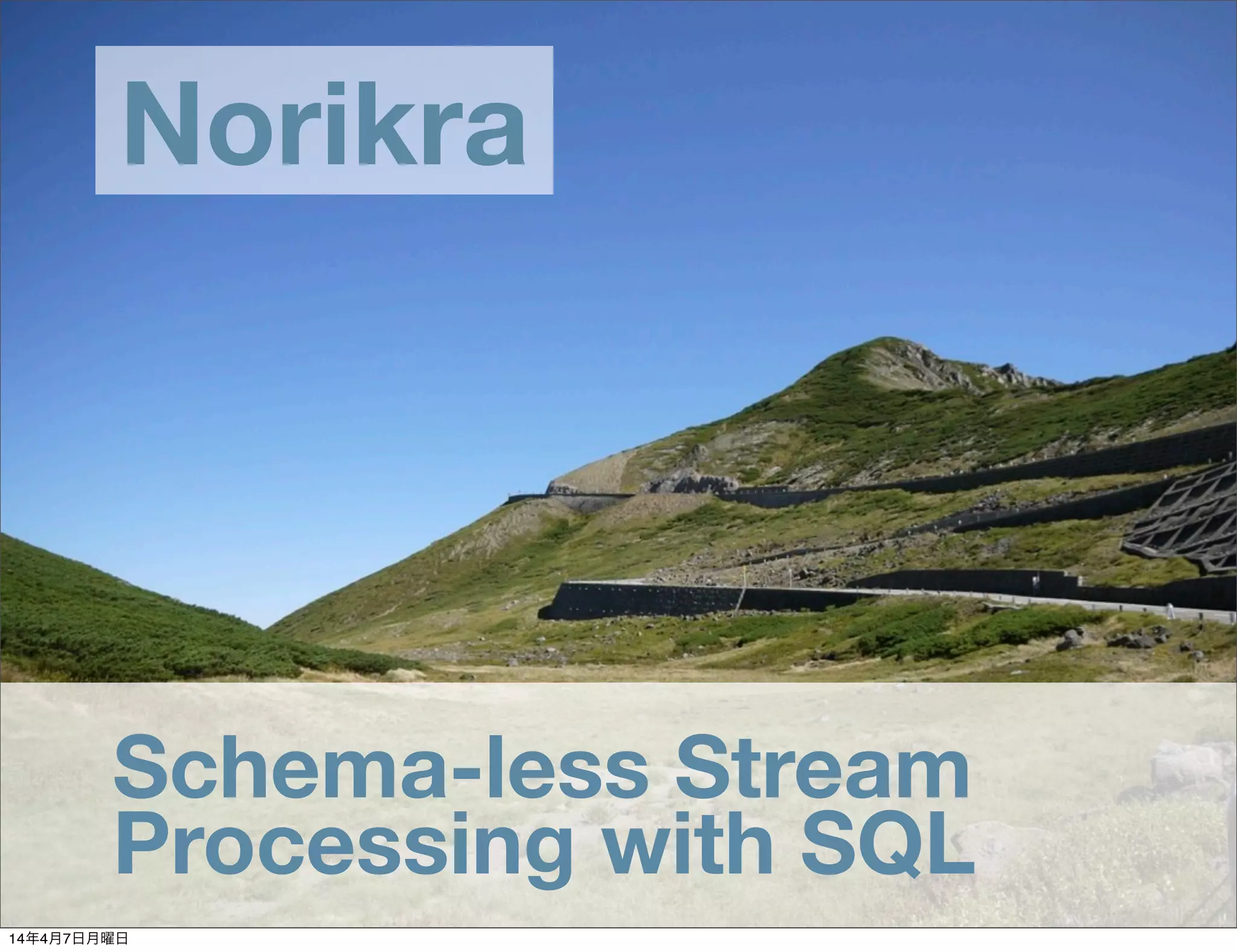 Schema-less Stream
Processing with SQL
Norikra
Schema-less Stream
Processing with SQL
14年4月7日月曜日
 
