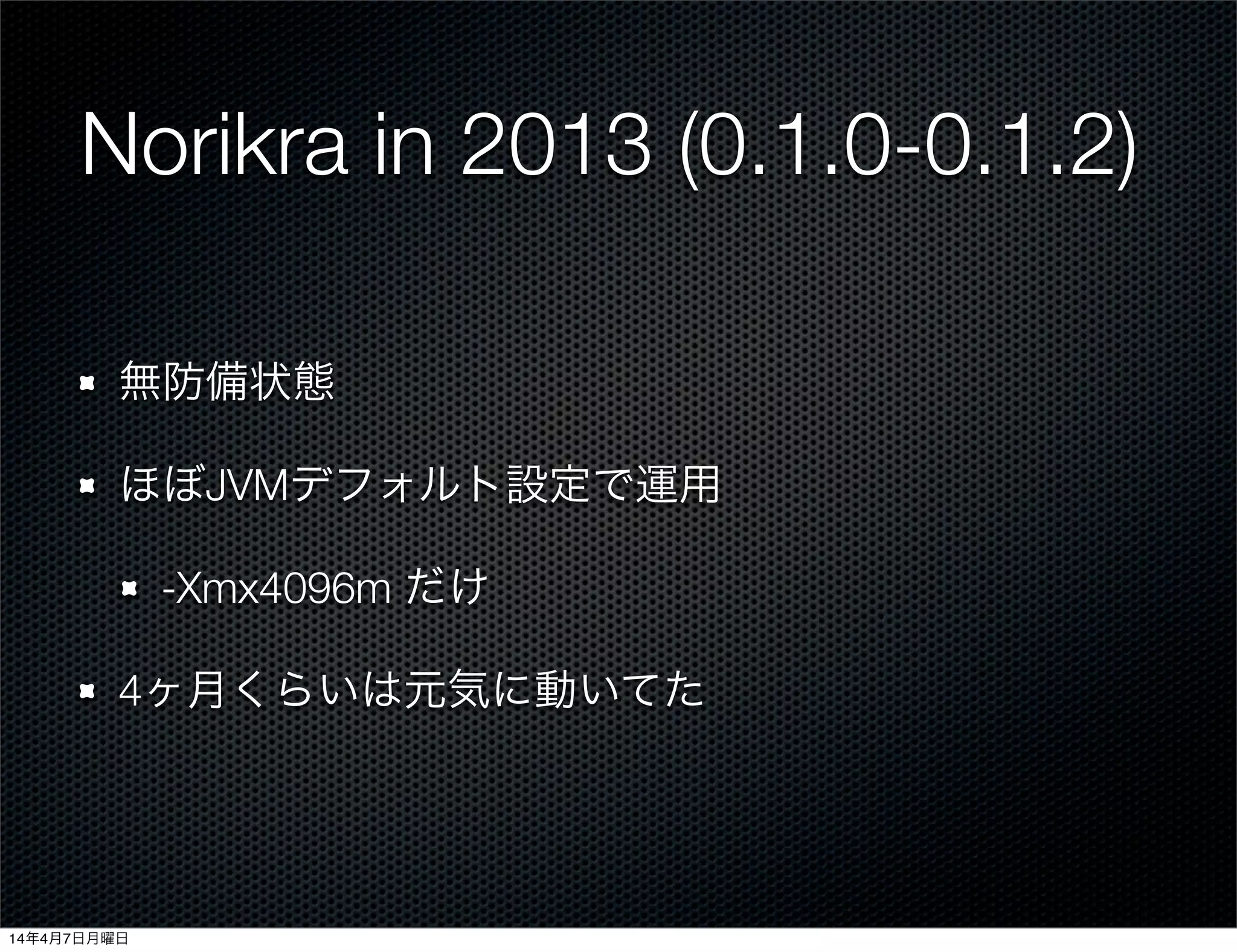 Norikra in 2013 (0.1.0-0.1.2)
無防備状態
ほぼJVMデフォルト設定で運用
-Xmx4096m だけ
4ヶ月くらいは元気に動いてた
14年4月7日月曜日
 