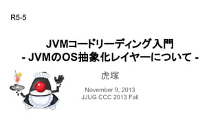 R5-5

JVMコードリーディング入門
- JVMのOS抽象化レイヤーについて 虎塚
November 9, 2013
JJUG CCC 2013 Fall

 