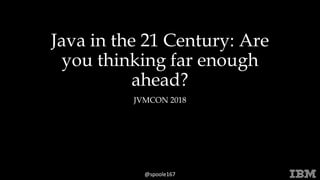 © 2015 INTERNATIONAL BUSINESS MACHINES CORPORATION
@spoole167
Java in the 21 Century: Are
you thinking far enough
ahead?
JVMCON 2018
 