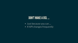 DON'T MAKE A DSL ...
Just because you can ...
If API changes frequently
 