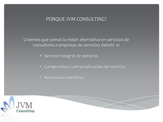 PORQUE JVM CONSULTING?


Creemos que somos la mejor alternativa en servicios de
    consultoría a empresas de servicios debido a:

        Servicio Integral de asesoría.

        Compromiso y personalización del servicio.

        Resultados medibles.
 