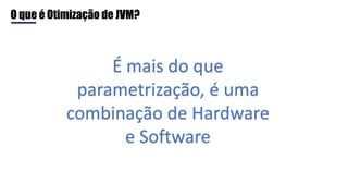 O que é Otimização de JVM?
É mais do que
parametrização, é uma
combinação de Hardware
e Software
 