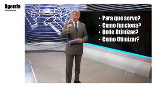 Agenda
• Para que serve?
• Como funciona?
• Onde Otimizar?
• Como Otimizar?
 