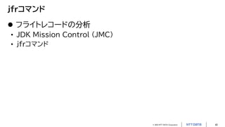 © 2023 NTT DATA Corporation 42
jfrコマンド
 フライトレコードの分析
• JDK Mission Control (JMC)
• jfrコマンド
 