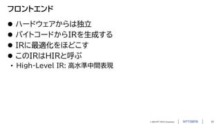 © 2023 NTT DATA Corporation 57
フロントエンド
 ハードウェアからは独立
 バイトコードからIRを生成する
 IRに最適化をほどこす
 このIRはHIRと呼ぶ
• High-Level IR: 高水準中間表現
 