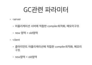 GC관련 파라미터
• -server
• 어플리케이션 서버에 적합한 compiler최적화, 메모리구조
• new 영역 > old영역
• -client
• 클라이언트 어플리케이션에 적합한 compiler최적화, 메모리
구조
• new영역 < old영역
 