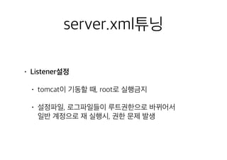 server.xml튜닝
• Listener설정
• tomcat이 기동할 때, root로 실행금지
• 설정파일, 로그파일들이 루트권한으로 바뀌어서 
일반 계정으로 재 실행시, 권한 문제 발생
 