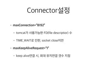 Connector설정
• maxConnection=“8192”
• tomcat가 사용가능한 FD(file descriptior) 수
• TIME_WAIT로 인한, socket close지연
• maxKeepAliveRequest=“1”
• keep alive연결 시, 최대 유지연결 갯수 지정
 
