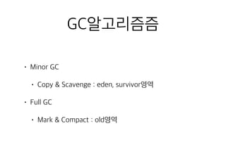 GC알고리즘즘
• Minor GC
• Copy & Scavenge : eden, survivor영역
• Full GC
• Mark & Compact : old영역
 