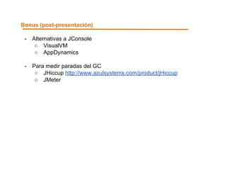 Bonus (post-presentación) 
- Alternativas a JConsole 
○ VisualVM 
○ AppDynamics 
- Para medir paradas del GC 
○ JHiccup http://www.azulsystems.com/product/jHiccup 
○ JMeter 
