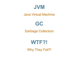 JVM 
Java Virtual Machine 
GC 
Garbage Collectors 
WTF?! 
Why They Fail?! 
 