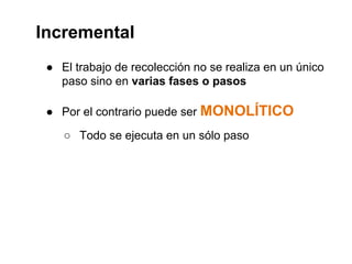 Incremental 
● El trabajo de recolección no se realiza en un único 
paso sino en varias fases o pasos 
● Por el contrario puede ser MONOLÍTICO 
○ Todo se ejecuta en un sólo paso 
 