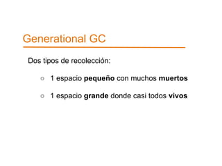 Generational GC 
Dos tipos de recolección: 
○ 1 espacio pequeño con muchos muertos 
○ 1 espacio grande donde casi todos vivos 
 