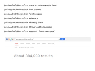 java.lang.OutOfMemoryError: unable to create new native thread 
java.lang.OutOfMemoryError: Stack overflow 
java.lang.OutOfMemoryError: PermGen space 
java.lang.OutOfMemoryError: Metaspace 
java.lang.OutOfMemoryError: Java heap space 
java.lang.OutOfMemoryError: GC overhead limit exceeded 
java.lang.OutOfMemoryError: requested... Out of swap space? 
 