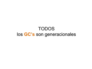 TODOS 
los GC’s son generacionales 
 