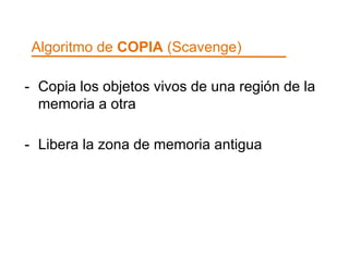 Algoritmo de COPIA (Scavenge) 
- Copia los objetos vivos de una región de la 
memoria a otra 
- Libera la zona de memoria antigua 
 