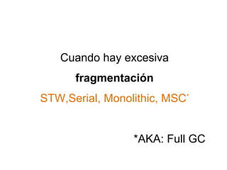Cuando hay excesiva 
fragmentación 
STW,Serial, Monolithic, MSC* 
*AKA: Full GC 
 